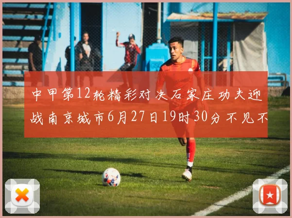 中甲第12轮精彩对决石家庄功夫迎战南京城市6月27日19时30分不见不散