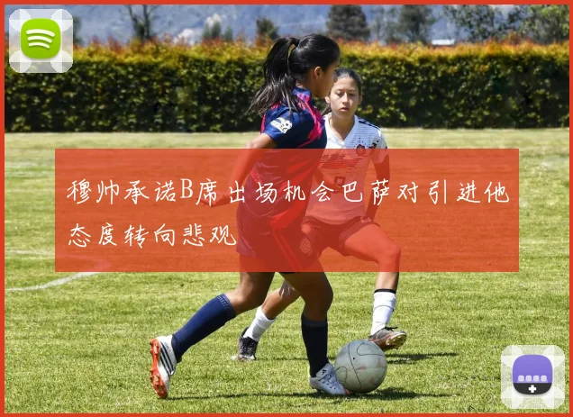 穆帅承诺B席出场机会巴萨对引进他态度转向悲观