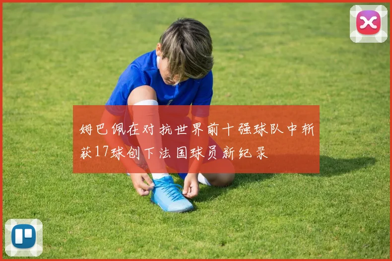 姆巴佩在对抗世界前十强球队中斩获17球创下法国球员新纪录