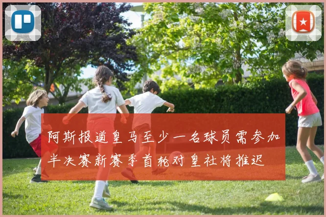 阿斯报道皇马至少一名球员需参加半决赛新赛季首轮对皇社将推迟