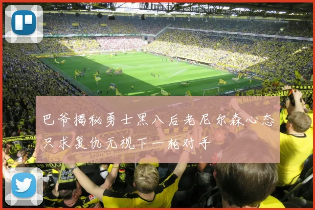 巴爷揭秘勇士黑八后老尼尔森心态只求复仇无视下一轮对手