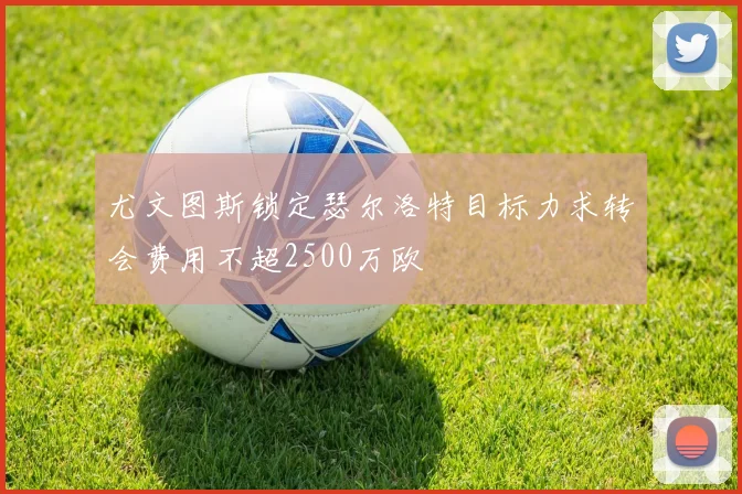 尤文图斯锁定瑟尔洛特目标力求转会费用不超2500万欧