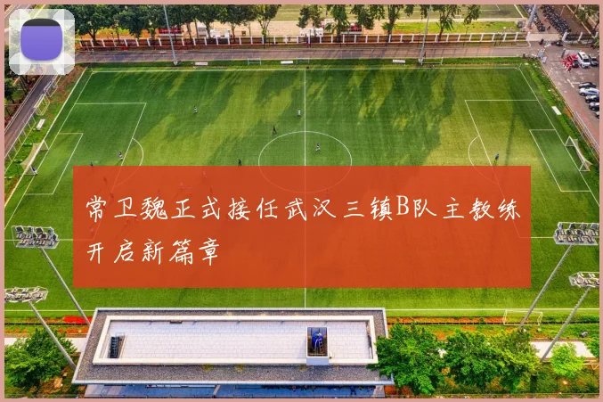 常卫魏正式接任武汉三镇B队主教练开启新篇章