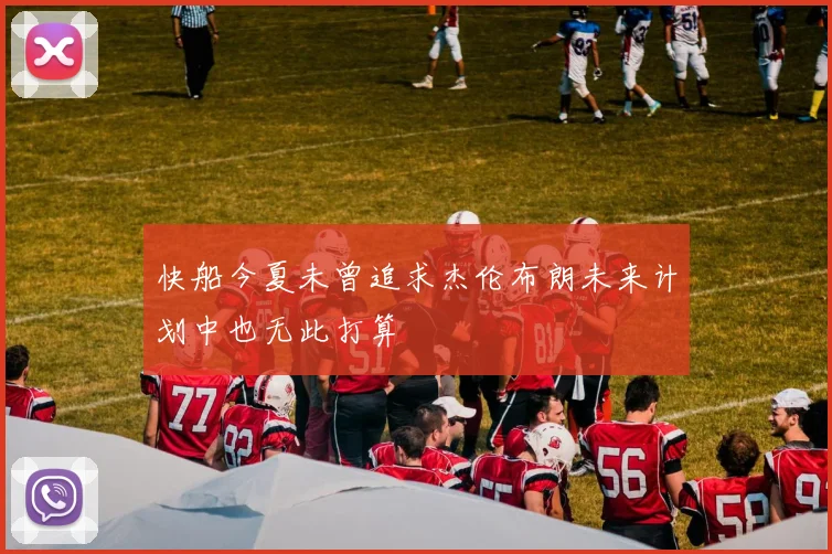 快船今夏未曾追求杰伦布朗未来计划中也无此打算