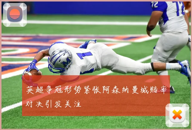 英超争冠形势紧张阿森纳曼城赔率对决引发关注