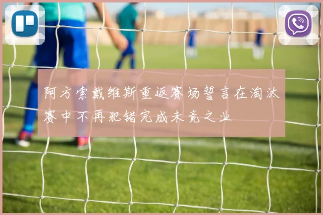 阿方索戴维斯重返赛场誓言在淘汰赛中不再犯错完成未竟之业