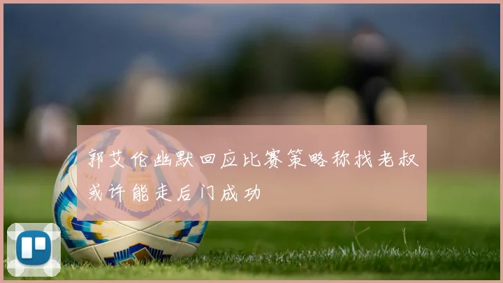 郭艾伦幽默回应比赛策略称找老叔或许能走后门成功