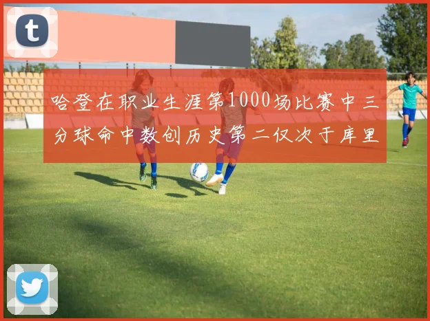 哈登在职业生涯第1000场比赛中三分球命中数创历史第二仅次于库里