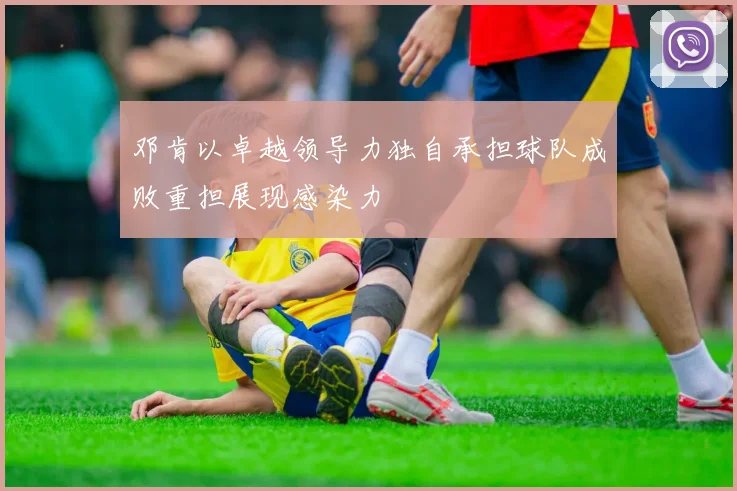 邓肯以卓越领导力独自承担球队成败重担展现感染力