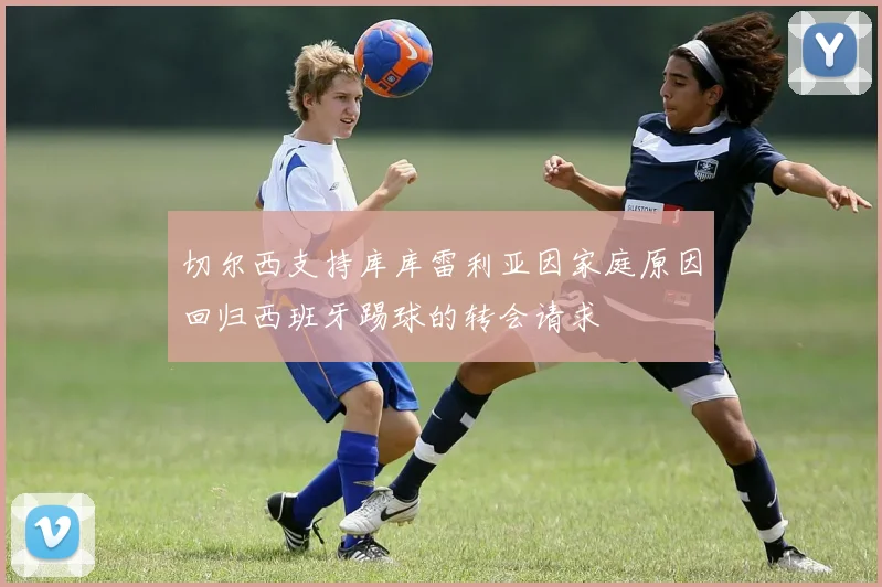 切尔西支持库库雷利亚因家庭原因回归西班牙踢球的转会请求