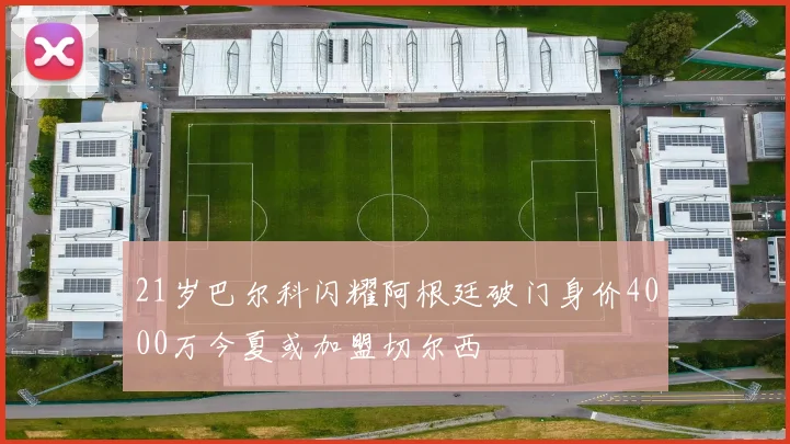 21岁巴尔科闪耀阿根廷破门身价4000万今夏或加盟切尔西