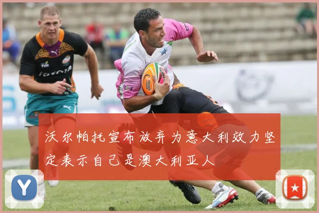 沃尔帕托宣布放弃为意大利效力坚定表示自己是澳大利亚人