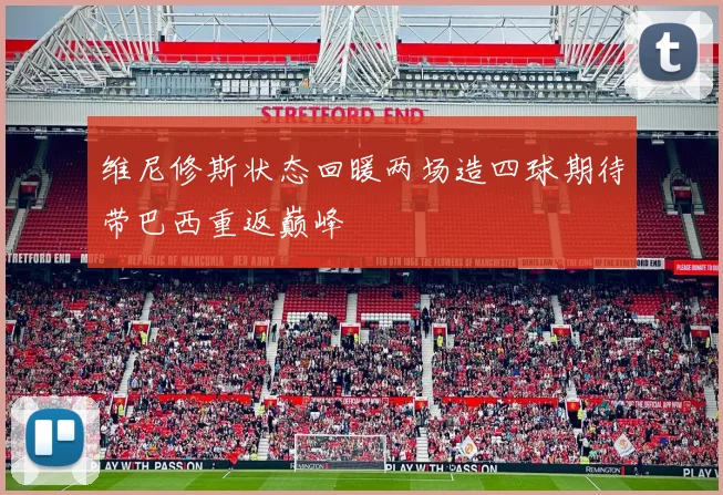 维尼修斯状态回暖两场造四球期待带巴西重返巅峰
