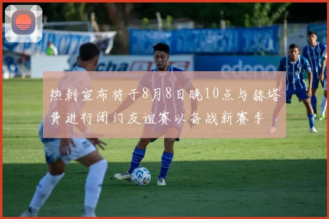 热刺宣布将于8月8日晚10点与赫塔费进行闭门友谊赛以备战新赛季